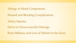 Allergy to Metal Components
Wound and Bleeding Complications
Artery Injuries
Nerve or Neurovascular Damage
Knee Stiffness and Loss of Motion in the Knee
 