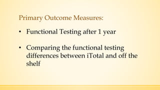 Primary Outcome Measures:
• Functional Testing after 1 year
• Comparing the functional testing
differences between iTotal and off the
shelf
 