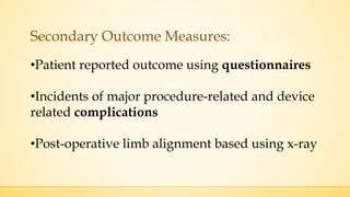 Secondary Outcome Measures:
•Patient reported outcome using questionnaires
•Incidents of major procedure-related and device
related complications
•Post-operative limb alignment based using x-ray
 