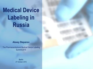 Medical Device
Labeling in
Russia
Alexey Stepanov
The Pharmaceutical and Medical Device Labeling
Summit 2015
Berlin
27 October 2015
 
