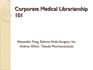 Corporate Medical Librarianship 101 Alexander Feng, Ethicon Endo-Surgery, Inc. Andrea Oliver, Takeda Pharmaceuticals 