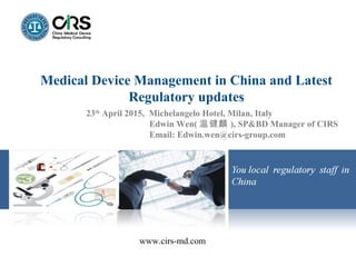 www.cirs-md.com
Medical Device Management in China and Latest
Regulatory updates
23th
April 2015, Michelangelo Hotel, Milan, Italy
Edwin Wen( 温健麟 ), SP&BD Manager of CIRS
Email: Edwin.wen@cirs-group.com
 