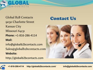 Global B2B Contacts
9030 Charlotte Street
Kansas City
Missouri 64131
Phone: +1-816-286-4114
Mail:
info@globalb2bcontacts.com
Sales@globalb2bcontacts.com
Website:
http://globalb2bcontacts.com
+1-816-286-4114 info@globalb2bcontacts.comhttp://globalb2bcontacts.com/
Contact Us
 