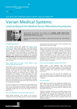 June 20-22, 2011 | Red Rock Casino • Resort • Spa | Las Vegas | NV


Varian Medical Systems:
Looking Beyond the Medical Device Manufacturing Industry

                                      Robert Wood, the Chairman and a speaker at the marcus evans Medical Device
                                      Manufacturing Summit 2011, speaks on why the sector should look at best practices
                                      beyond itself to enhance performance.

                                      Interview with: Robert Wood, Vice President - World Wide Manufacturing, Varian Medical
                                      Systems


FOR IMMEDIATE RELEASE                                                very rarely feel the need to change. To drive innovation, there
                                                                     needs to be a reason for change.
“The industry should look outside the medical device
manufacturing space for best practices,” says Robert Wood,           Being in the Silicon Valley for the last 15 years, I would say the
Vice President - World Wide Manufacturing, Varian Medical            medical device industry would benefit by looking at practices
Systems. “It takes time to implement changes, so we need             in highly competitive, low margin industries. The telecom
to be at least three to five years ahead in our strategic vision     industry has had to be very aggressive and innovative. I do not
of our organization. There are many things to learn from other       agree that companies in highly regulated sectors cannot
industries.” The Chairman and a speaker at the upcoming              innovate. Nevertheless, you still need to have a reason to
marcus evans Medical Device Manufacturing Summit 2011,               change and express why change and innovation are necessary
in Las Vegas, Nevada, June 20-22, Wood discusses innovation,         to everyone in the organization. That can be difficult but it is
cost saving strategies and capitalizing on the best practices in     absolutely essential if you are planning for changes that will
other industries.                                                    positively impact shareholders.

What would solve the issues            facing   medical    device    What cost-saving strategies would you recommend?
manufacturing executives today?
                                                                     Robert Wood: I have operated under Total Quality
Robert Wood: There is continued cost and price pressures, and        Management, and Lean and Six Sigma – what I consider most
part of the solution lies in looking for best practices across the   important is using a scientific approach for solving problems,
industry, as well as outside the medical device space. Other         involving employees and using visual metrics to measure
industries are better in some fields. The telecom and                performance.
automotive industries are sometimes better at supply chain
management, for example. I would encourage us to look                I do not believe that one size fits all companies. The
outside our space to benchmark. In addition, medical device          organizations that explain to employees exactly what is being
manufacturing companies have to continue to develop talent.          done to drive costs down and make it real, will be the most
Companies live or die based on the talent within their four          successful.
walls. We should spend a lot of time developing our people,
mentoring and getting the environment right so that they can         Any final thoughts?
be as productive as possible.
                                                                     Robert Wood: In manufacturing, developing a strategic plan is
This sounds simple, but it is actually one of the hardest things     key; a plan that ties the operations and business plans
to do. In my opinion, you can only be successful in this space       together, and identifies where the business is going and what
if you have a very positive environment, where employees are         technology platforms and training might be needed to meet
completely aligned with the vision and mission set for the           that vision in the future.
organization.
                                                                     Change is inevitable. However, in our industry it takes time to
How can medical device manufacturers drive innovation?               implement changes, so we need to be at least three to five
                                                                     years ahead in our strategic vision. Developing a new facility
Robert Wood: Necessity is the mother of all invention.               or capability takes at least 18 months to two years once the
Companies that are profitable and do not have competition            decision is taken. We need to have a long-term vision to be
                                                                     ahead in this game.




                                                                             www.medicalmanufacturingsummit.com
 