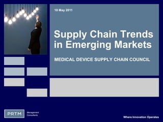18 May 2011




              Supply Chain Trends
              in Emerging Markets
              MEDICAL DEVICE SUPPLY CHAIN COUNCIL




Management
Consultants
                                       Where Innovation Operates
 