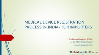 MEDICAL DEVICE REGISTRATION
PROCESS IN INDIA- FOR IMPORTERS
- CliniExperts Services (P) Ltd.
contact@cliniexperts.com
www.cliniexperts.com
 