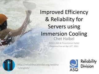 Improved Efficiency
& Reliability for
Servers using
Immersion Cooling
Chet Haibel
©2011 ASQ & Presentation Haibel
Presented live on Apr 12th, 2011
http://reliabilitycalendar.org/webina
rs/english/
 