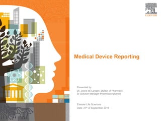 1
Medical Device Reporting
Presented by:
Dr. Joyce de Langen, Doctor of Pharmacy
Sr Solution Manager Pharmacovigilance
Elsevier Life Sciences
Date: 27th of September 2016
 