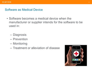 24
Software as Medical Device
• Software becomes a medical device when the
manufacturer or supplier intends for the software to be
used in:
– Diagnosis
– Prevention
– Monitoring
– Treatment or alleviation of disease
 