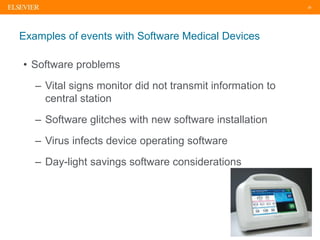 25
Examples of events with Software Medical Devices
• Software problems
– Vital signs monitor did not transmit information to
central station
– Software glitches with new software installation
– Virus infects device operating software
– Day-light savings software considerations
 