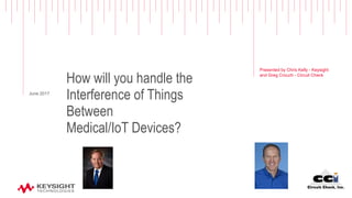How will you handle the
Interference of Things
Between
Medical/IoT Devices?
Presented by Chris Kelly - Keysight
and Greg Crouch - Circuit Check
June 2017
 