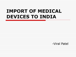 IMPORT OF MEDICAL  DEVICES TO INDIA -Viral Patel 