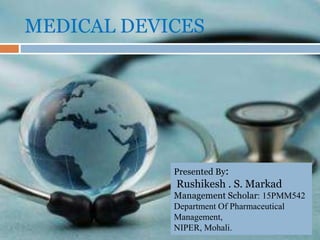 MEDICAL DEVICES
Presented By:
Rushikesh . S. Markad
Management Scholar: 15PMM542
Department Of Pharmaceutical
Management,
NIPER, Mohali.
 