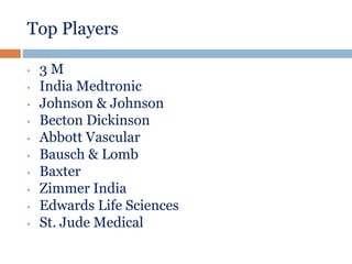 Top Players
• 3 M
• India Medtronic
• Johnson & Johnson
• Becton Dickinson
• Abbott Vascular
• Bausch & Lomb
• Baxter
• Zimmer India
• Edwards Life Sciences
• St. Jude Medical
 