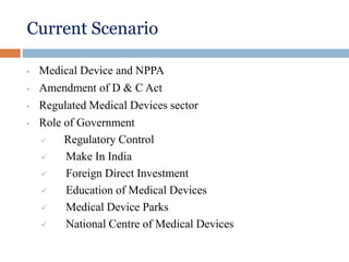 Current Scenario
• Medical Device and NPPA
• Amendment of D & C Act
• Regulated Medical Devices sector
• Role of Government
 Regulatory Control
 Make In India
 Foreign Direct Investment
 Education of Medical Devices
 Medical Device Parks
 National Centre of Medical Devices
 