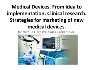 Medical Devices. From idea to
implementation. Clinical research.
Strategies for marketing of new
medical devices.
Dr Natalia Haraszkiewicz-Birkemeier
 