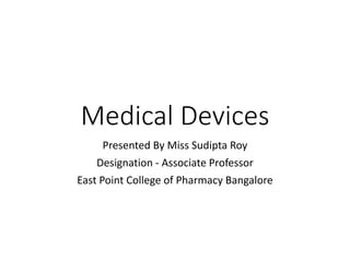 Medical Devices
Presented By Miss Sudipta Roy
Designation - Associate Professor
East Point College of Pharmacy Bangalore
 
