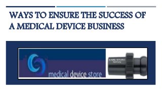 WAYS TO ENSURE THE SUCCESS OF
A MEDICAL DEVICE BUSINESS
 