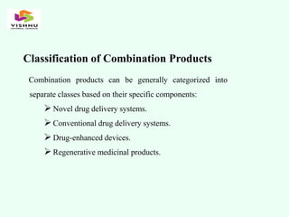 Classification of Combination Products
Combination products can be generally categorized into
separate classes based on their specific components:
Novel drug delivery systems.
Conventional drug delivery systems.
Drug-enhanced devices.
Regenerative medicinal products.
 