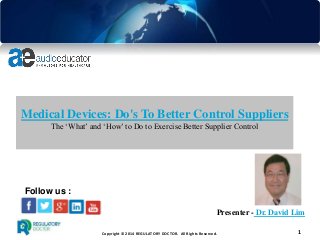 Copyright © 2014 REGULATORY DOCTOR. All Rights Reserved. 1
Medical Devices: Do's To Better Control Suppliers
The ‘What’ and ‘How’ to Do to Exercise Better Supplier Control
Presenter - Dr. David Lim
Follow us :
 