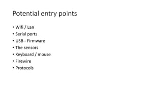 Potential entry points
• Wifi / Lan
• Serial ports
• USB - Firmware
• The sensors
• Keyboard / mouse
• Firewire
• Protocols
 