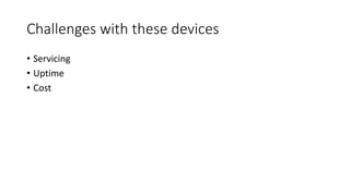 Challenges with these devices
• Servicing
• Uptime
• Cost
 