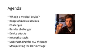 Agenda
• What is a medical device?
• Range of medical devices
• Challenges
• Besides challenges
• Device attacks
• Network attacks
• Understanding the HL7 message
• Manipulating the HL7 message
 