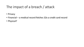 The impact of a breach / attack
• Privacy
• Financial – a medical record fetches 32x a credit card record
• Physical?
 
