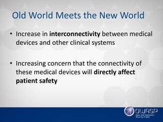 Old World Meets the New World
• Increase in interconnectivity between medical
devices and other clinical systems
• Increasing concern that the connectivity of
these medical devices will directly affect
patient safety
 