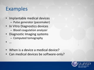Examples
• Implantable medical devices
– Pulse generator (pacemaker)
• In Vitro Diagnostics devices
– Blood coagulation analyzer
• Diagnostic Imaging systems
– Computed tomography
• …
• When is a device a medical device?
• Can medical devices be software-only?
 