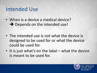 Intended Use
• When is a device a medical device?
 Depends on the intended use!
• The intended use is not what the device is
designed to be used for or what the device
could be used for.
• It is just what’s on the label – what the device
is meant to be used for.
 