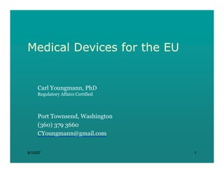 Medical Devices for the EU


     Carl Youngmann, PhD
     Regulatory Affairs Certified



     Port Townsend, Washington
     (360) 379 3660
     CYoungmann@gmail.com


9/10/07                             1
 