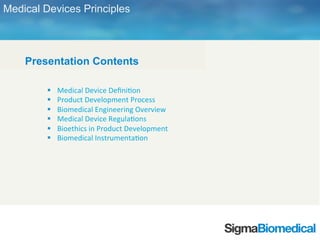 tps://www.sigmabiomedical.com
Presentation Contents
Medical Devices Principles
 Medical Device Definition
 Product Development Process
 Biomedical Engineering Overview
 Medical Device Regulations
 Bioethics in Product Development
 Biomedical Instrumentation
 