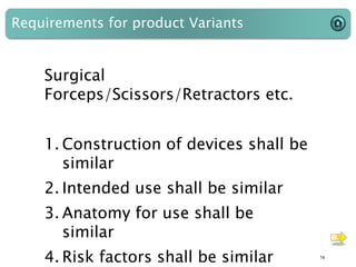 Surgical
Forceps/Scissors/Retractors etc.
1. Construction of devices shall be
similar
2. Intended use shall be similar
3. Anatomy for use shall be
similar
4. Risk factors shall be similar
Requirements for product Variants
14
 