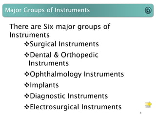 Major Groups of Instruments
There are Six major groups of
Instruments
Surgical Instruments
Dental & Orthopedic
Instruments
Ophthalmology Instruments
Implants
Diagnostic Instruments
Electrosurgical Instruments
6
 