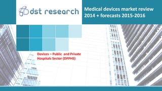 Devices – Public and Private
Hospitals Sector (DPPHS)
Medical devices market review
2014 + forecasts 2015-2016
 
