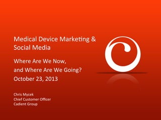 Click	
  to	
  edit	
  Master	
  /tle	
  style	
  
Click	
  to	
  edit	
  Master	
  /tle	
  style	
  

Medical	
  Device	
  Marke-ng	
  &	
  
Social	
  Media	
  
Where	
  Are	
  We	
  Now,	
  	
  
and	
  Where	
  Are	
  We	
  Going?	
  
October	
  23,	
  2013	
  
	
  
	
  
Chris	
  Mycek	
  
Chief	
  Customer	
  Oﬃcer	
  
Cadient	
  Group	
  
1
Cadient Group©2013. All Rights Reserved. Confidential.

 