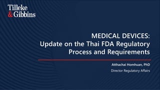 MEDICAL DEVICES:
Update on the Thai FDA Regulatory
Process and Requirements
Atthachai Homhuan, PhD
Director Regulatory Affairs
 