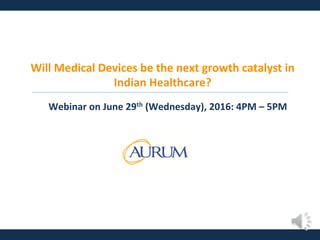 Will	Medical	Devices	be	the	next	growth	catalyst	in	
Indian	Healthcare?	
Webinar	on	June	29th	(Wednesday),	2016:	4PM	–	5PM	
 