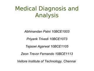 Medical Diagnosis and
Analysis
Abhinandan Patni 10BCE1003
Priyank Trivedi 10BCE1073
Tejaswi Agarwal 10BCE1105
Zeon Trevor Fernando 10BCE1113
Vellore Institute of Technology, Chennai
 