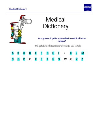 Medical Dictionary
Are you not quite sure what a medical term
means?
The alphabetic Medical Dictionary may be able to help:
A B C D E F G H I J K L M
N O P Q R S T U V W X Y Z
Medical
Dictionary
 