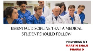 ESSENTIAL DISCIPLINE THAT A MEDICAL
STUDENT SHOULD FOLLOW
PREPARED BY
MARTIN SHAJI
PHARM D
 