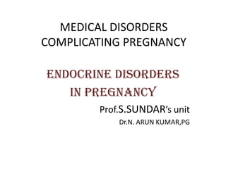MEDICAL DISORDERS
COMPLICATING PREGNANCY

ENDOCRINE DISORDERS
   IN PREGNANCY
        Prof.S.SUNDAR’s unit
            Dr.N. ARUN KUMAR,PG
 