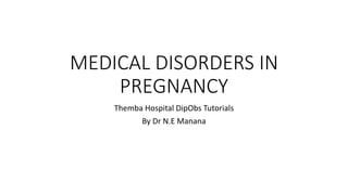 MEDICAL DISORDERS IN
PREGNANCY
Themba Hospital DipObs Tutorials
By Dr N.E Manana
 