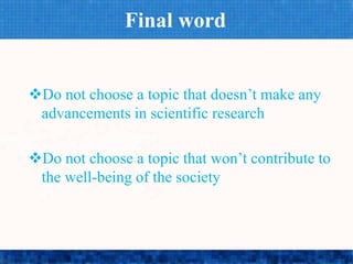 Final word
Do not choose a topic that doesn’t make any
advancements in scientific research
Do not choose a topic that won’t contribute to
the well-being of the society
 