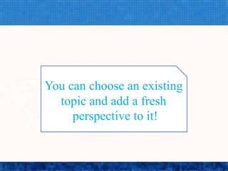 You can choose an existing topic and add a fresh
You can choose an existing
topic and add a fresh
perspective to it!
 