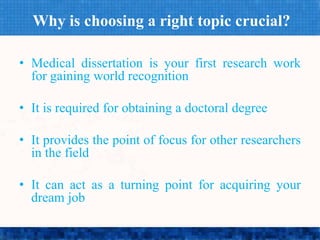 Why is choosing a right topic crucial?
• Medical dissertation is your first research work
for gaining world recognition
• It is required for obtaining a doctoral degree
• It provides the point of focus for other researchers
in the field
• It can act as a turning point for acquiring your
dream job
 
