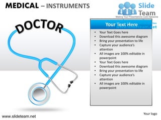 MEDICAL – INSTRUMENTS

                                Your Text Here
                         •   Your Text Goes here
                         •   Download this awesome diagram
                         •   Bring your presentation to life
                         •   Capture your audience’s
                             attention
                         •   All images are 100% editable in
                             powerpoint
                         •   Your Text Goes here
                         •   Download this awesome diagram
                         •   Bring your presentation to life
                         •   Capture your audience’s
                             attention
                         •   All images are 100% editable in
                             powerpoint




                                                         Your logo
www.slideteam.net
 