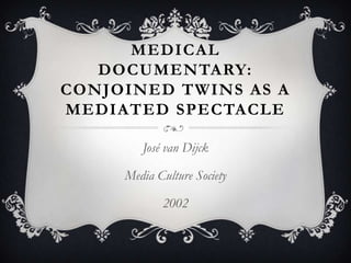 MEDICAL
   DOCUMENTARY:
CONJOINED TWINS AS A
MEDIATED SPECTACLE

        José van Dijck

     Media Culture Society

            2002
 