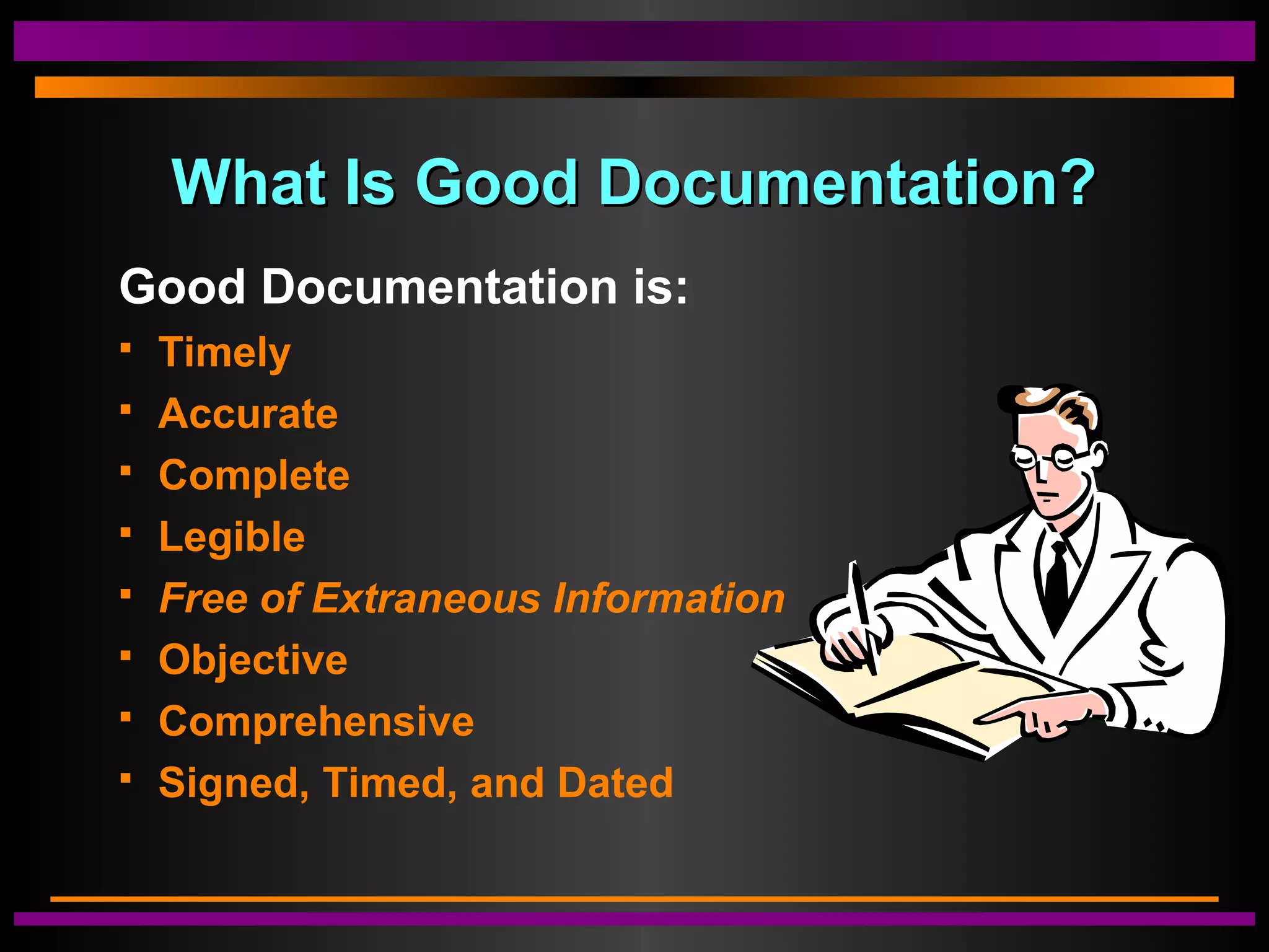 What Is Good Documentation?What Is Good Documentation?
Good Documentation is:
 Timely
 Accurate
 Complete
 Legible
 Free of Extraneous Information
 Objective
 Comprehensive
 Signed, Timed, and Dated
 